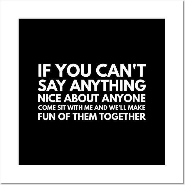 If You Can't Say Anything Nice About Anyone Come Sit With Me And We'll Make Fun Of Them Together - Funny Sayings Wall Art by Textee Store